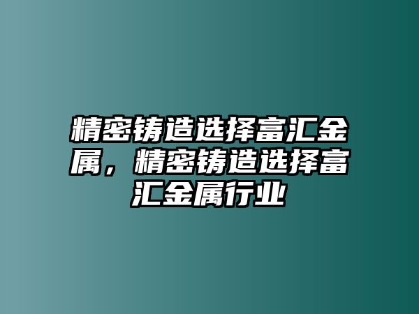 精密鑄造選擇富匯金屬，精密鑄造選擇富匯金屬行業(yè)