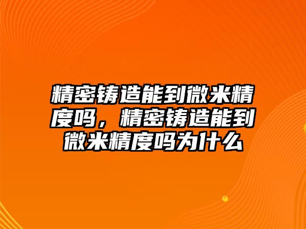 精密鑄造能到微米精度嗎，精密鑄造能到微米精度嗎為什么