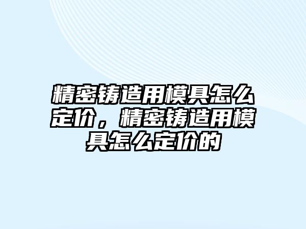 精密鑄造用模具怎么定價(jià)，精密鑄造用模具怎么定價(jià)的