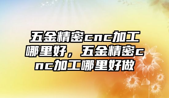 五金精密cnc加工哪里好，五金精密cnc加工哪里好做