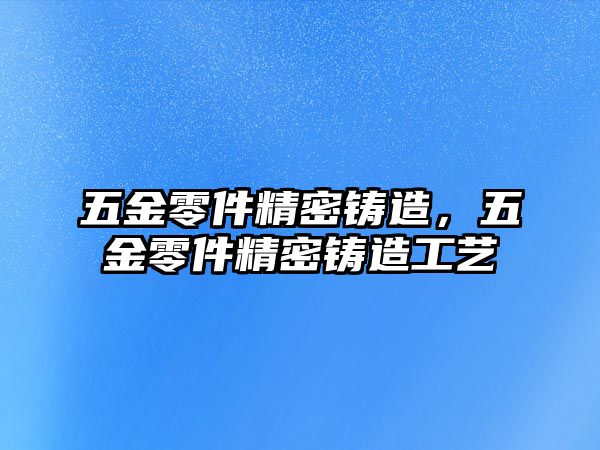 五金零件精密鑄造，五金零件精密鑄造工藝