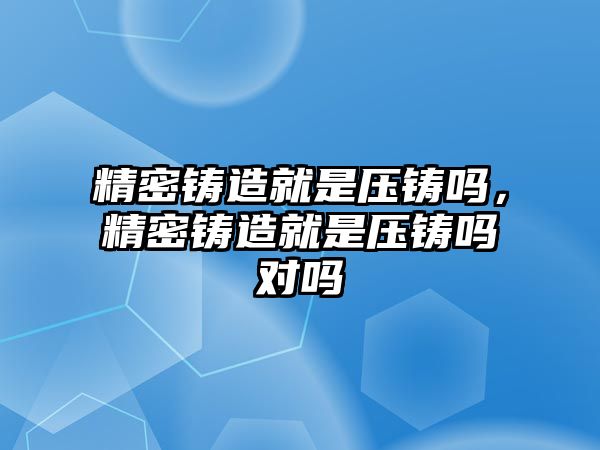 精密鑄造就是壓鑄嗎，精密鑄造就是壓鑄嗎對(duì)嗎