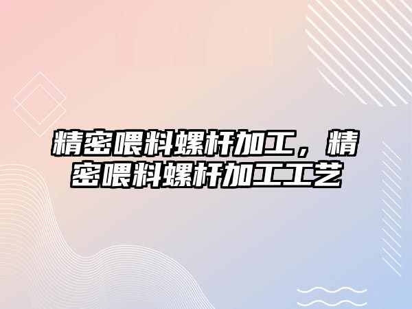 精密喂料螺桿加工，精密喂料螺桿加工工藝