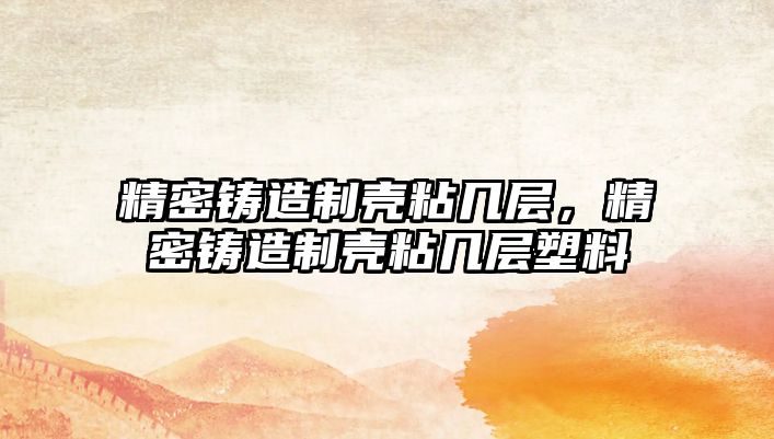 精密鑄造制殼粘幾層，精密鑄造制殼粘幾層塑料