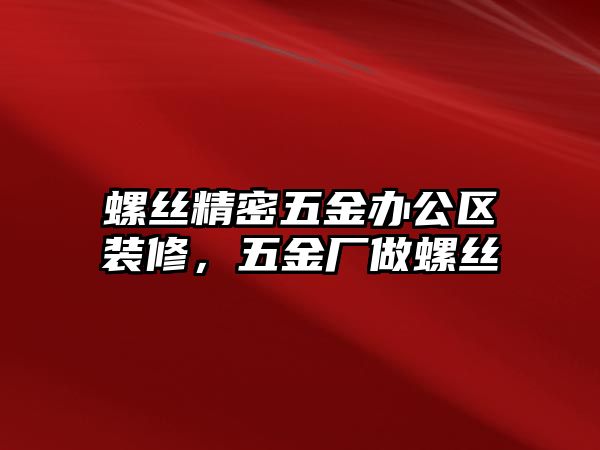 螺絲精密五金辦公區(qū)裝修，五金廠做螺絲