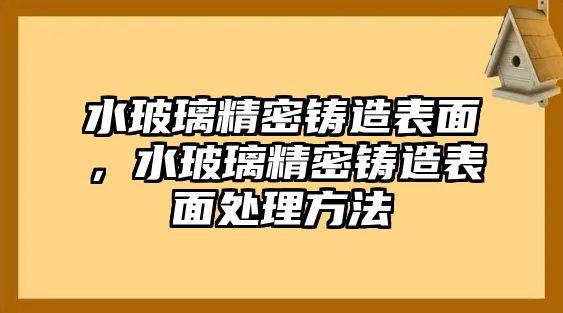 水玻璃精密鑄造表面，水玻璃精密鑄造表面處理方法