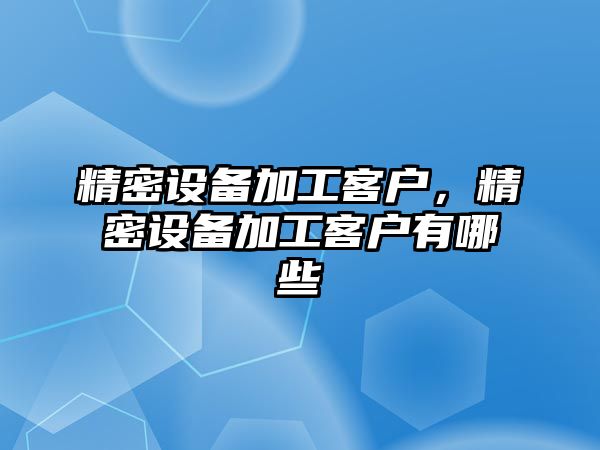 精密設(shè)備加工客戶，精密設(shè)備加工客戶有哪些