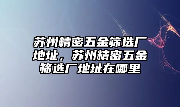 蘇州精密五金篩選廠地址，蘇州精密五金篩選廠地址在哪里