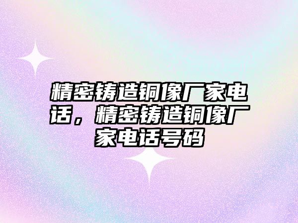 精密鑄造銅像廠家電話，精密鑄造銅像廠家電話號(hào)碼