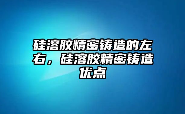 硅溶膠精密鑄造的左右，硅溶膠精密鑄造優(yōu)點(diǎn)