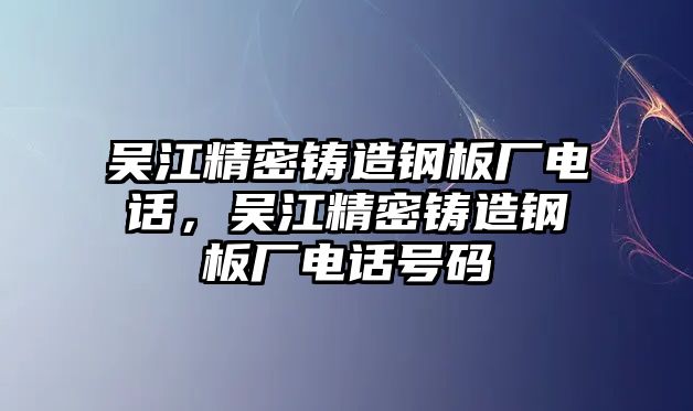 吳江精密鑄造鋼板廠電話，吳江精密鑄造鋼板廠電話號碼