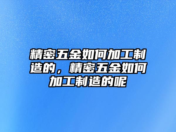 精密五金如何加工制造的，精密五金如何加工制造的呢