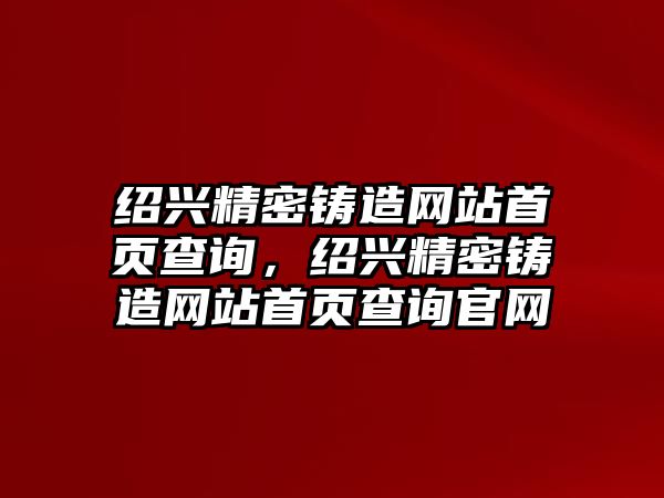 紹興精密鑄造網(wǎng)站首頁(yè)查詢，紹興精密鑄造網(wǎng)站首頁(yè)查詢官網(wǎng)