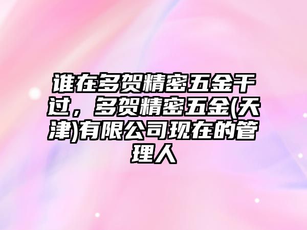 誰在多賀精密五金干過，多賀精密五金(天津)有限公司現(xiàn)在的管理人