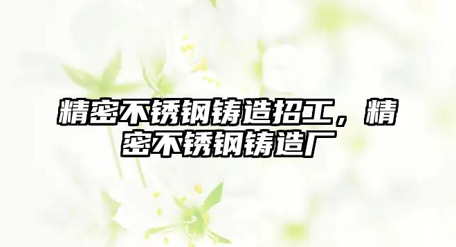 精密不銹鋼鑄造招工，精密不銹鋼鑄造廠