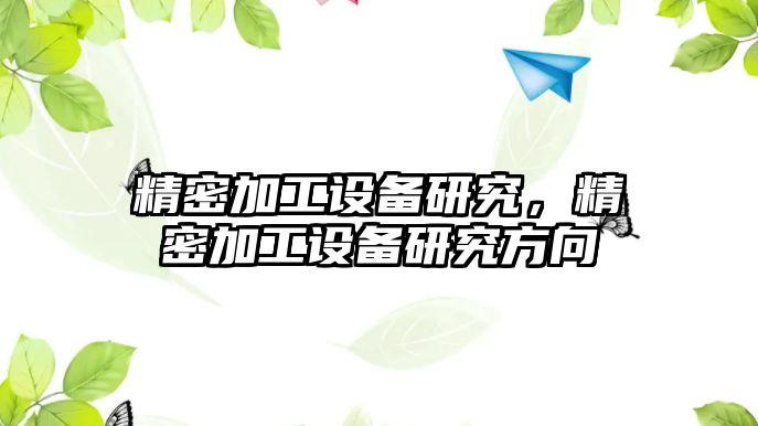 精密加工設(shè)備研究，精密加工設(shè)備研究方向