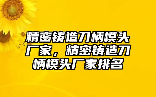 精密鑄造刀柄模頭廠家，精密鑄造刀柄模頭廠家排名