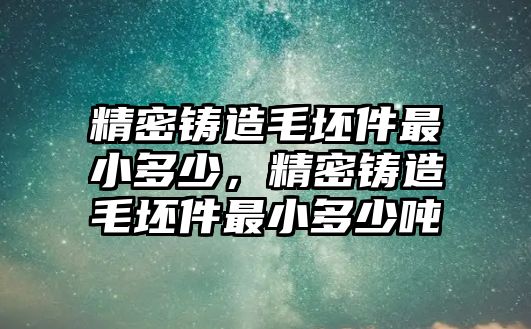 精密鑄造毛坯件最小多少，精密鑄造毛坯件最小多少噸