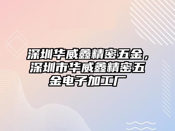 深圳華威鑫精密五金，深圳市華威鑫精密五金電子加工廠