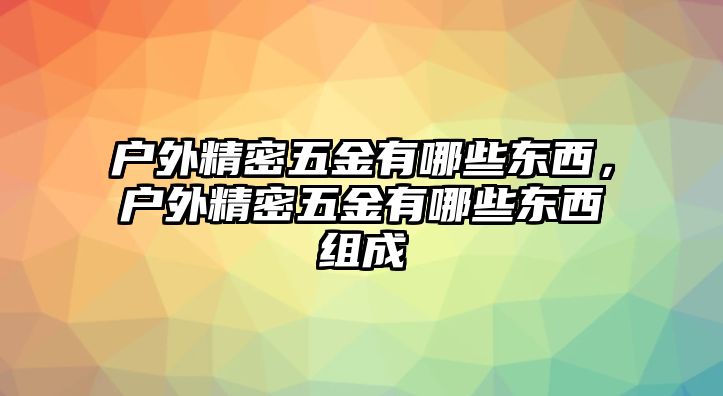 戶外精密五金有哪些東西，戶外精密五金有哪些東西組成