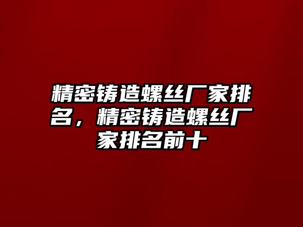 精密鑄造螺絲廠家排名，精密鑄造螺絲廠家排名前十