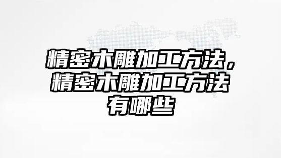 精密木雕加工方法，精密木雕加工方法有哪些