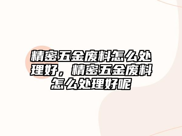 精密五金廢料怎么處理好，精密五金廢料怎么處理好呢