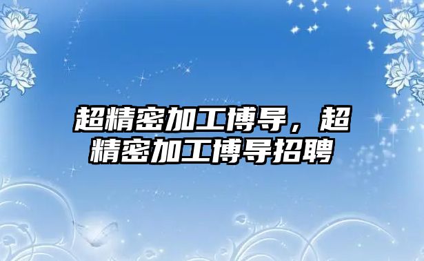 超精密加工博導，超精密加工博導招聘