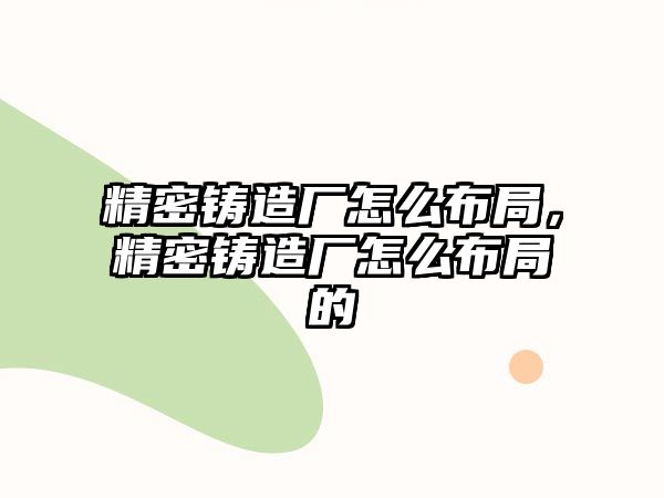 精密鑄造廠怎么布局，精密鑄造廠怎么布局的