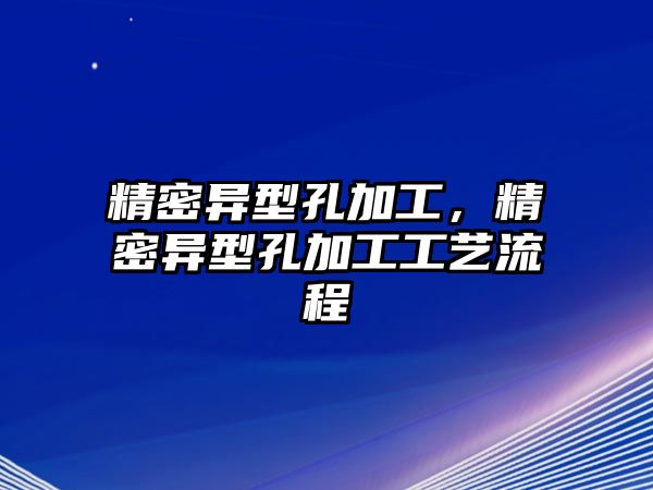 精密異型孔加工，精密異型孔加工工藝流程