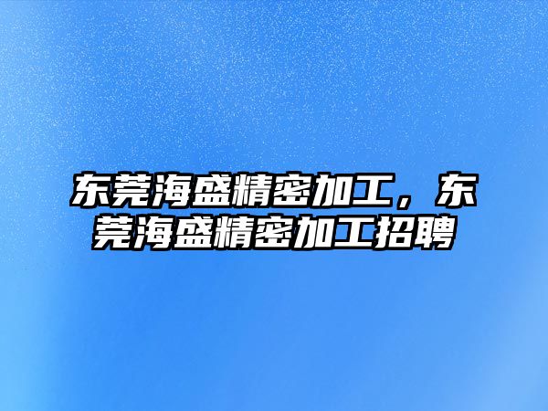 東莞海盛精密加工，東莞海盛精密加工招聘