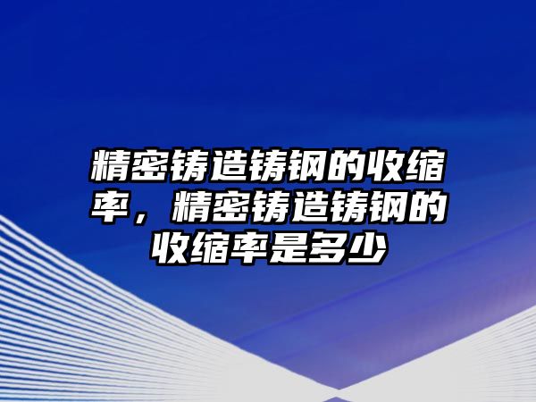 精密鑄造鑄鋼的收縮率，精密鑄造鑄鋼的收縮率是多少