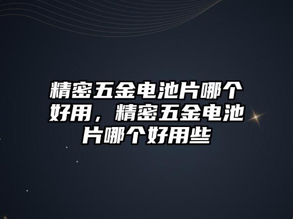 精密五金電池片哪個好用，精密五金電池片哪個好用些