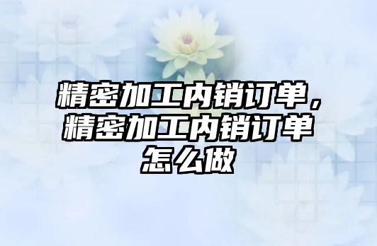 精密加工內(nèi)銷訂單，精密加工內(nèi)銷訂單怎么做