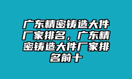 廣東精密鑄造大件廠家排名，廣東精密鑄造大件廠家排名前十