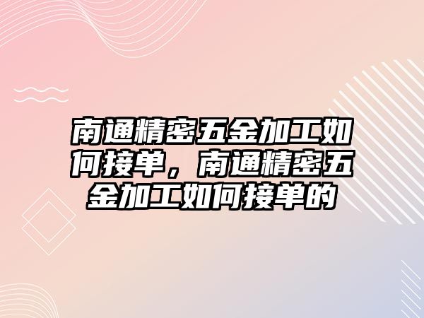 南通精密五金加工如何接單，南通精密五金加工如何接單的